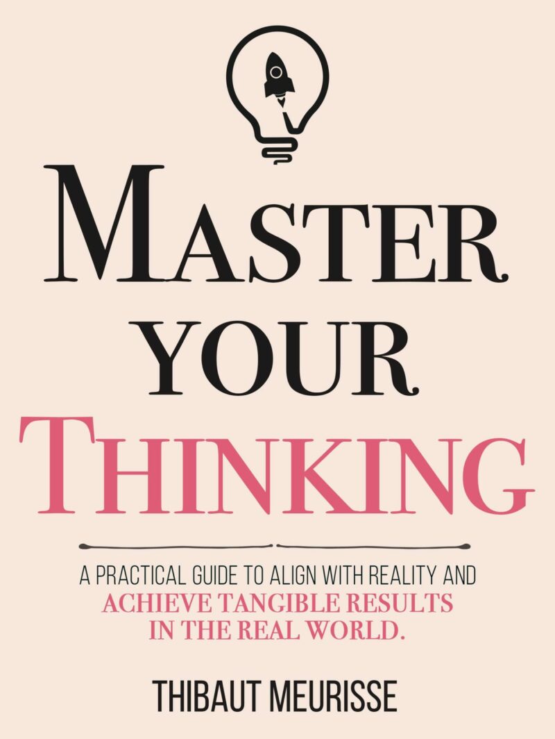 Master Your Thinking: A Practical Guide to Align Yourself with Reality and Achieve Tangible Results in the Real World BY Thibaut Meurisse